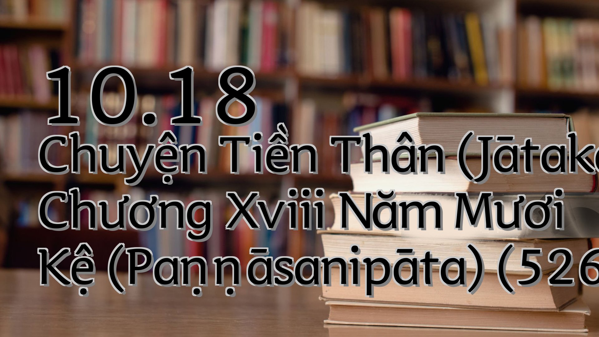 cover-10.18 Chuyện Tiền Thân (Jātaka) Chương Xviii Năm Mươi Kệ (Paṇṇāsanipāta) (526 528)