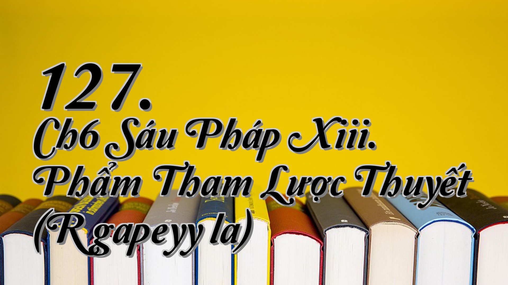 cover-127. Ch6 Sáu Pháp Xiii. Phẩm Tham Lược Thuyết (Rāgapeyyāla)