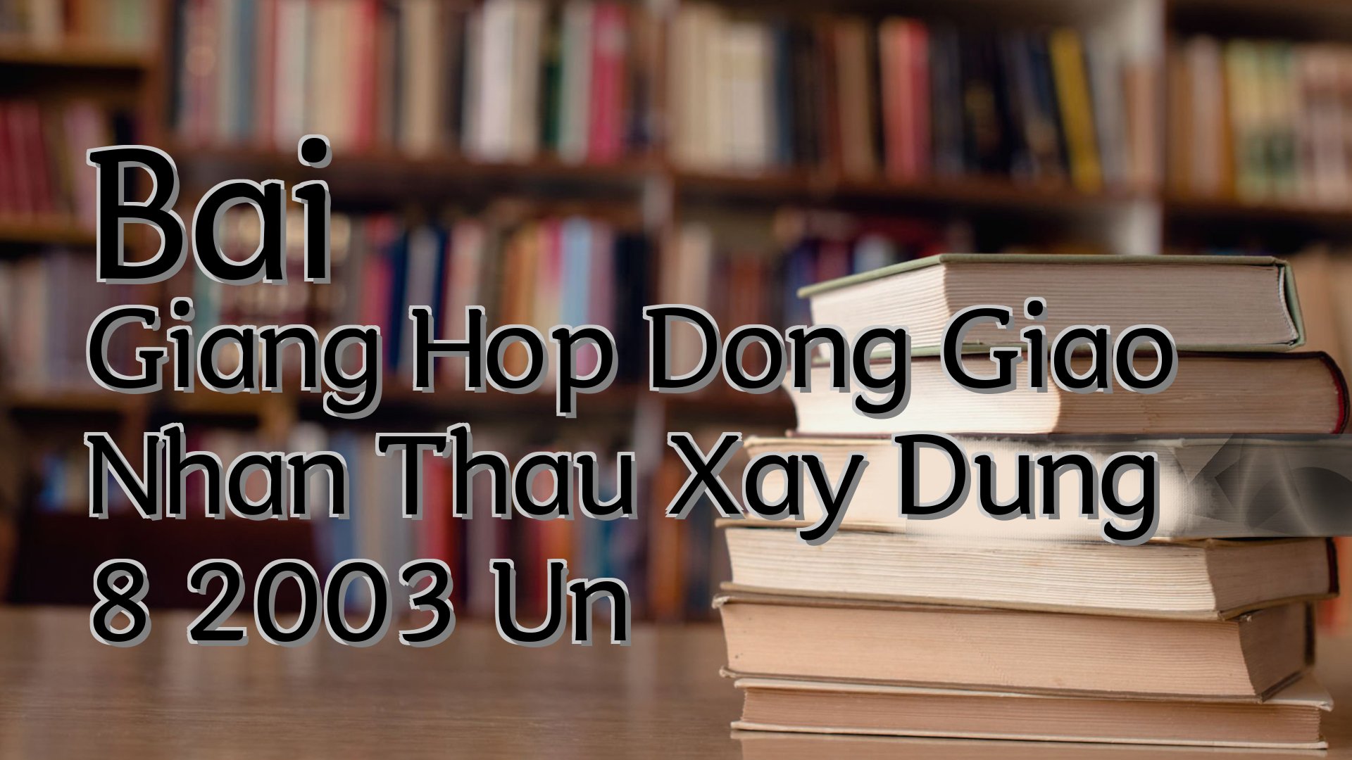 cover-Bai Giang Hop Dong Giao Nhan Thau Xay Dung 8 2003 Un