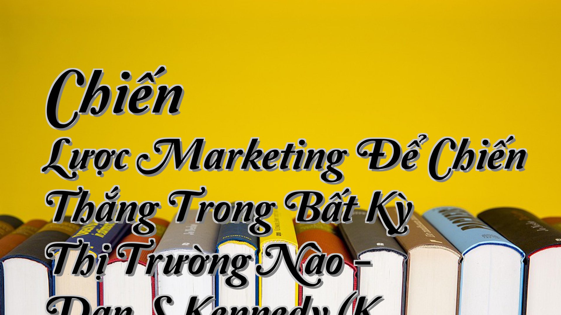 cover-Chiến Lược Marketing Để Chiến Thắng Trong Bất Kỳ Thị Trường Nào - Dan S.Kennedy (K