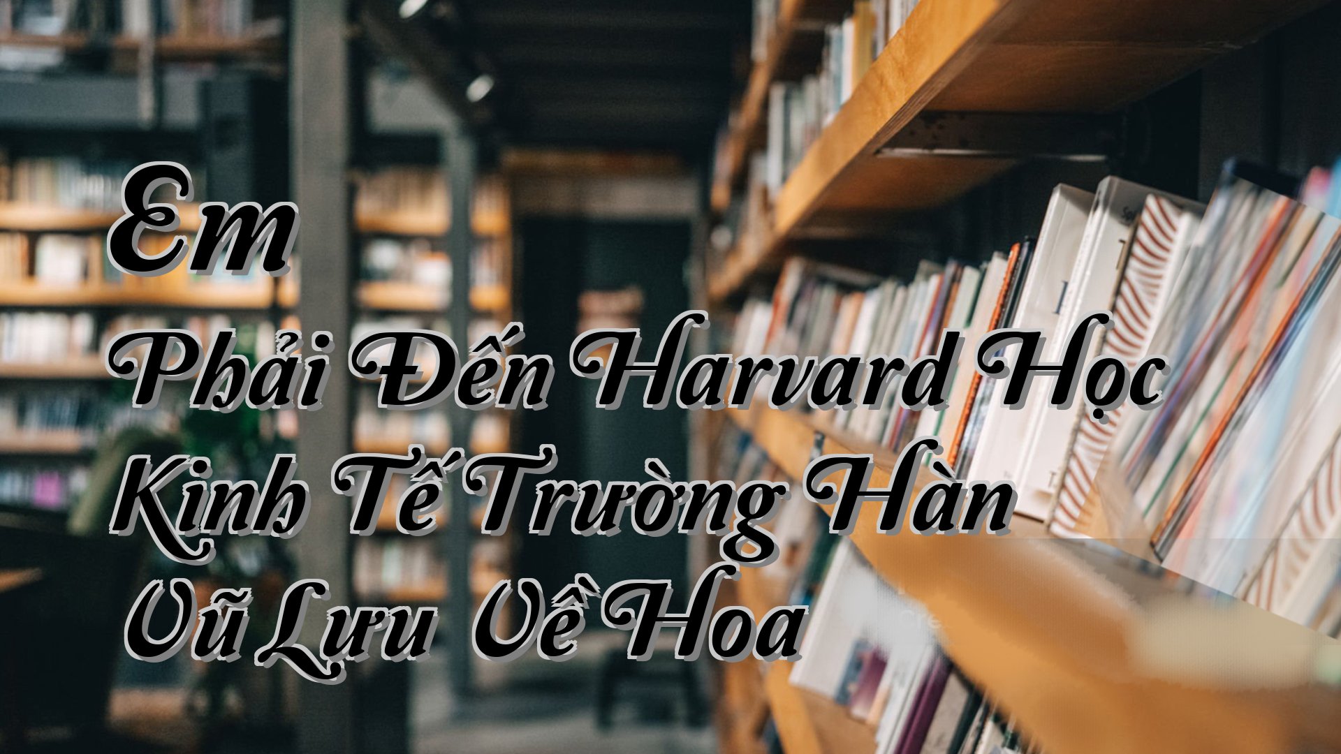 cover-Em Phải Đến Harvard Học Kinh Tế Trường Hàn Vũ Lưu Về Hoa