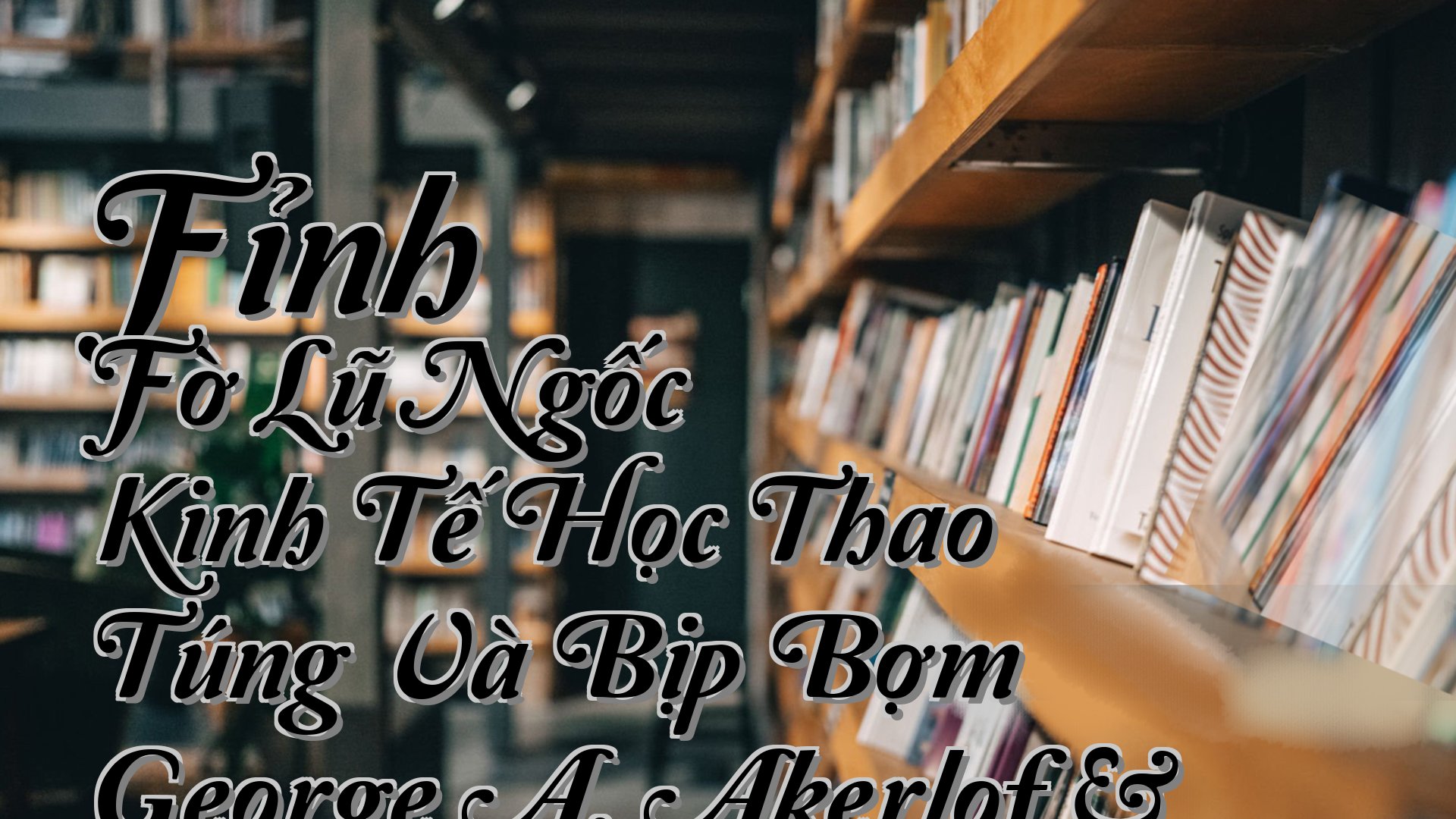 cover-Fỉnh Fờ Lũ Ngốc – Kinh Tế Học Thao Túng Và Bịp Bợm George A. Akerlof & Robert J. Shiller & Lê Trọng Hoàng (Dịch)