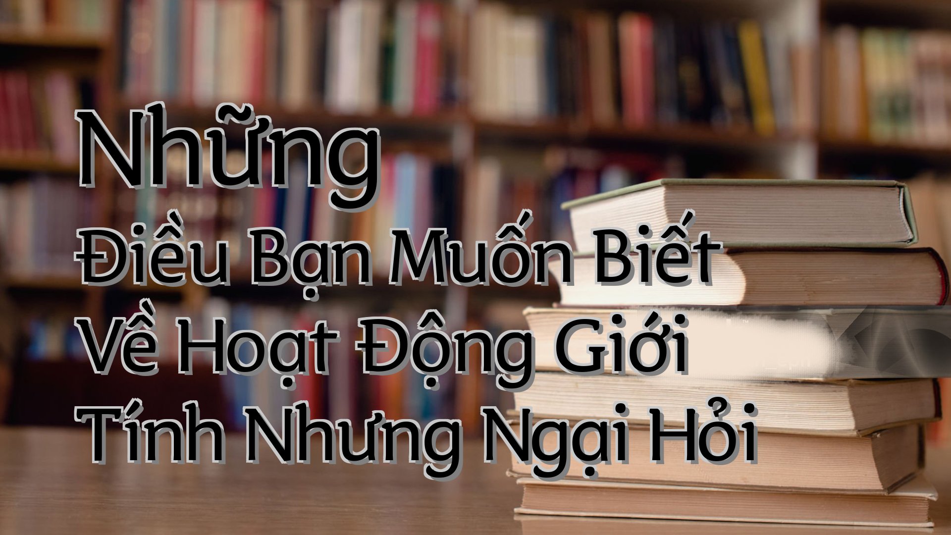 cover-Những Điều Bạn Muốn Biết Về Hoạt Động Giới Tính Nhưng Ngại Hỏi
