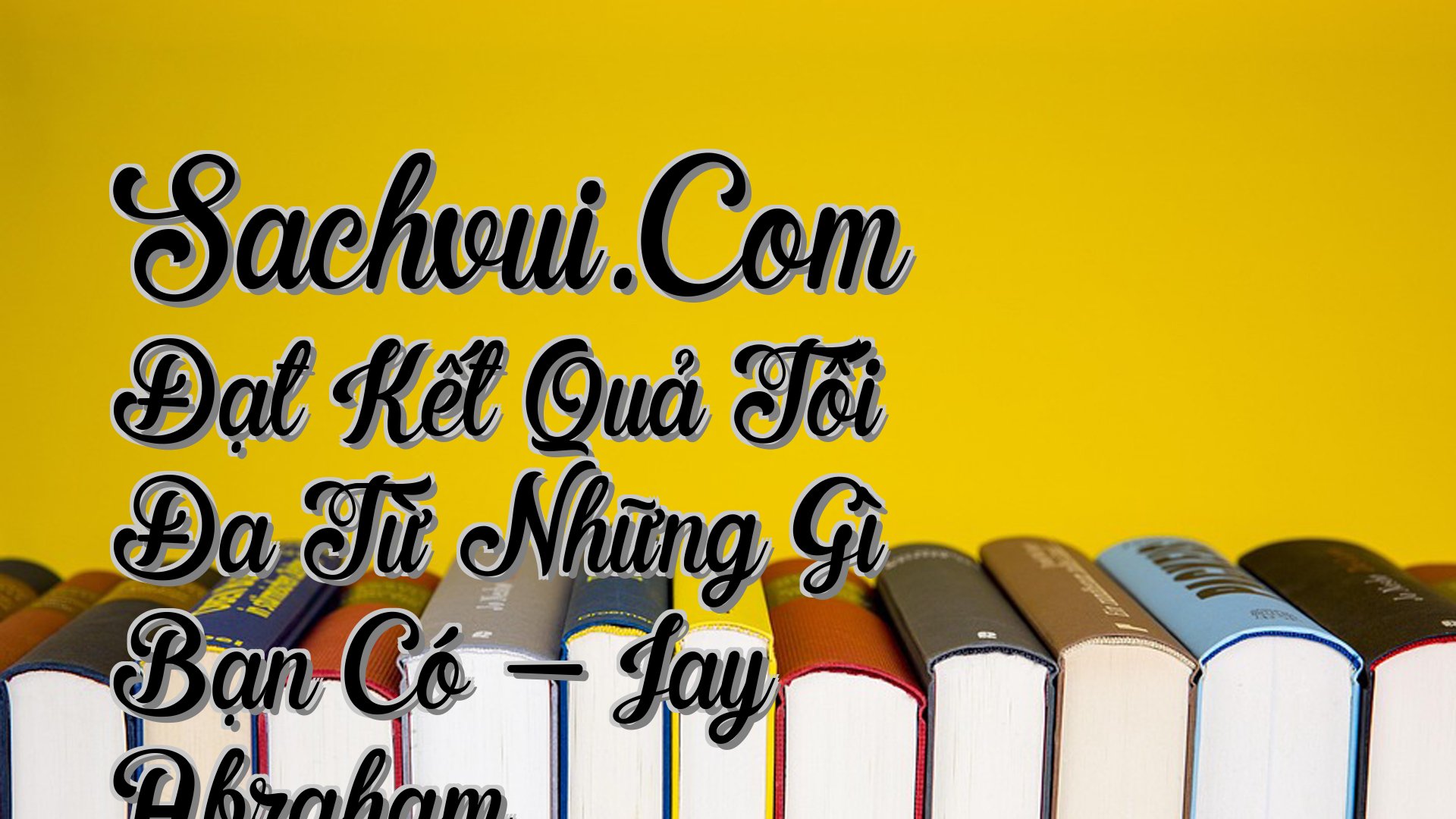 cover-Sachvui.Com Đạt Kết Quả Tối Đa Từ Những Gì Bạn Có - Jay Abraham