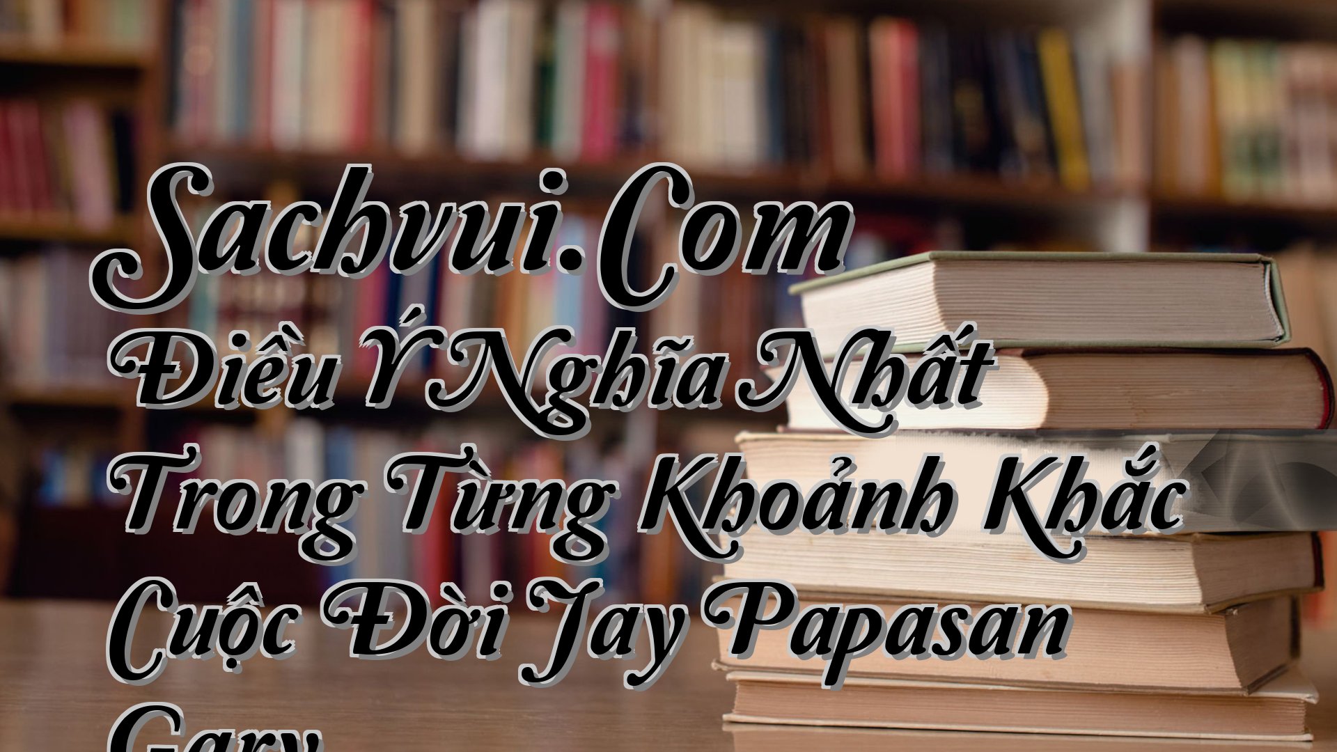 cover-Sachvui.Com Điều Ý Nghĩa Nhất Trong Từng Khoảnh Khắc Cuộc Đời Jay Papasan Gary