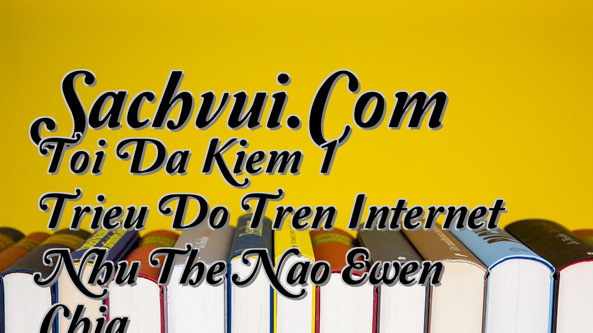 cover-Sachvui.Com Toi Da Kiem 1 Trieu Do Tren Internet Nhu The Nao Ewen Chia