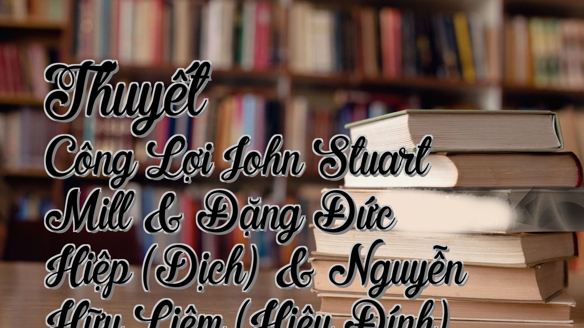 cover-Thuyết Công Lợi John Stuart Mill & Đặng Đức Hiệp (Dịch) & Nguyễn Hữu Liêm (Hiệu Đính)