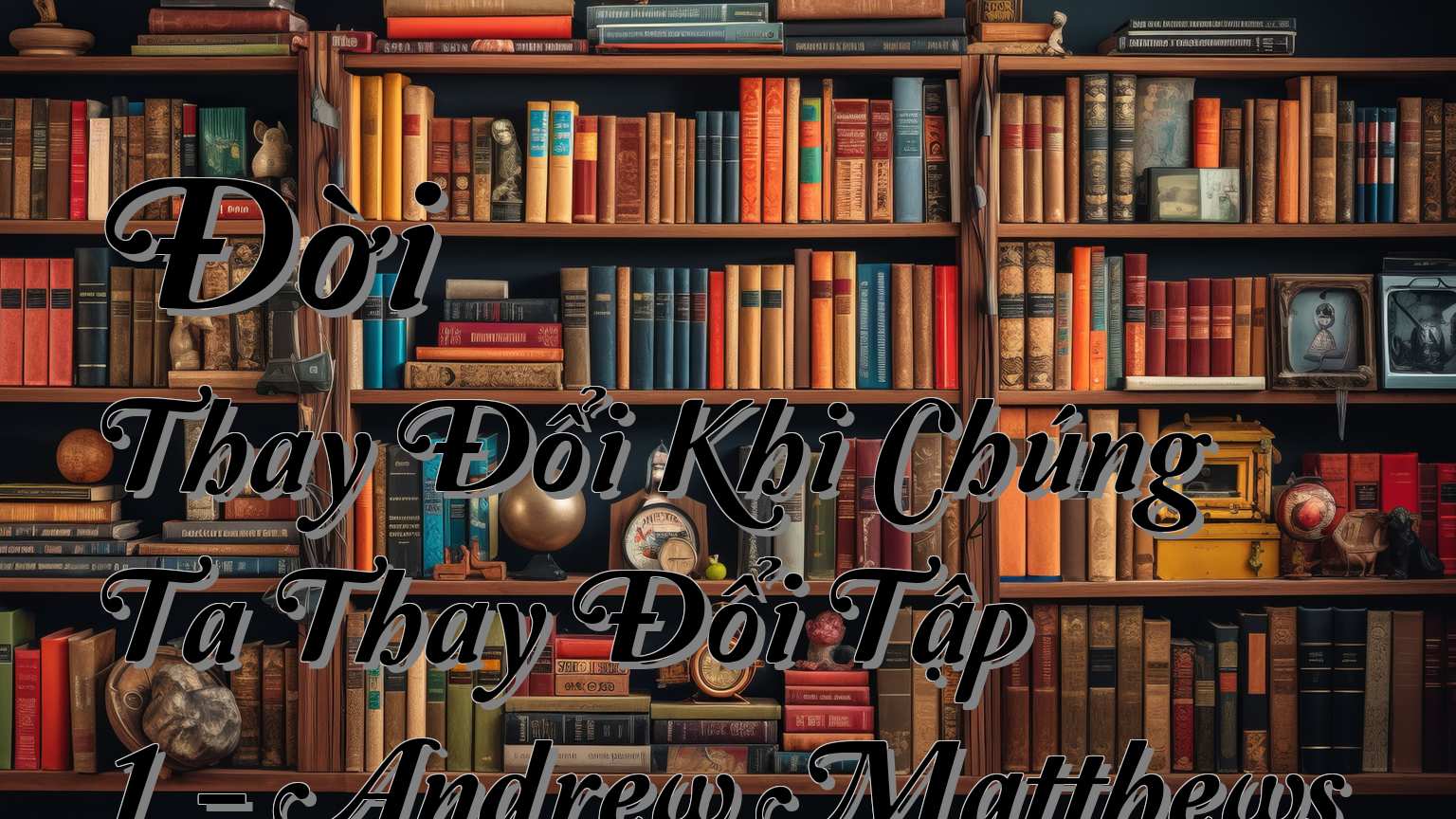 cover-Đời Thay Đổi Khi Chúng Ta Thay Đổi Tập 1 - Andrew Matthews